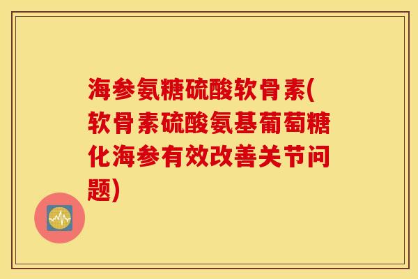 海参氨糖硫酸软骨素(软骨素硫酸氨基葡萄糖化海参有效改善关节问题)