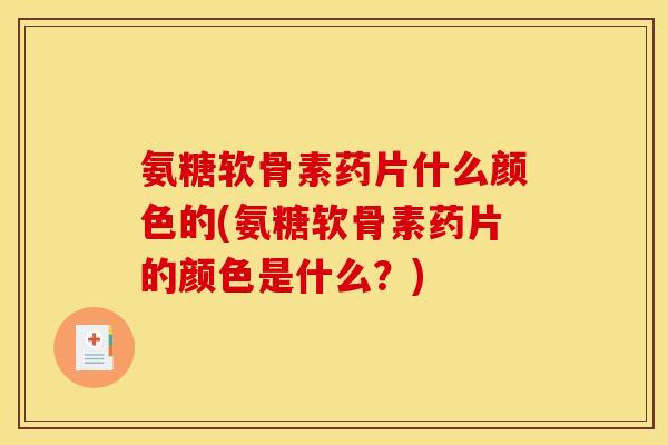 氨糖软骨素药片什么颜色的(氨糖软骨素药片的颜色是什么？)