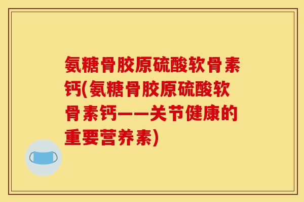 氨糖骨胶原硫酸软骨素钙(氨糖骨胶原硫酸软骨素钙——关节健康的重要营养素)