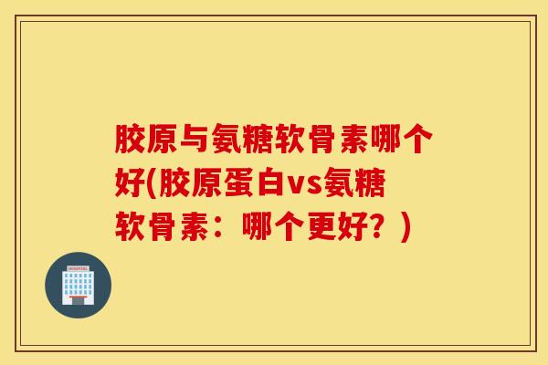 胶原与氨糖软骨素哪个好(胶原蛋白vs氨糖软骨素：哪个更好？)