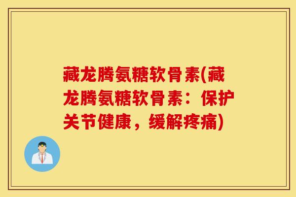 藏龙腾氨糖软骨素(藏龙腾氨糖软骨素：保护关节健康，缓解疼痛)