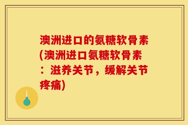 澳洲进口的氨糖软骨素(澳洲进口氨糖软骨素：滋养关节，缓解关节疼痛)