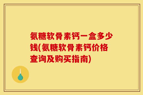氨糖软骨素钙一盒多少钱(氨糖软骨素钙价格查询及购买指南)