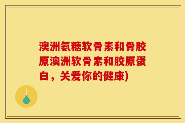 澳洲氨糖软骨素和骨胶原澳洲软骨素和胶原蛋白，关爱你的健康)