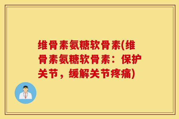 维骨素氨糖软骨素(维骨素氨糖软骨素:保护关节,缓解关节疼痛) 维骨素氨糖软骨素(维骨素氨糖软骨素:保护关节,缓解关节疼痛)