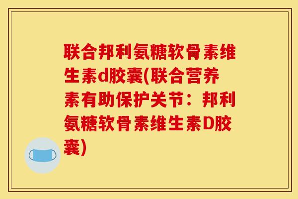 联合邦利氨糖软骨素维生素d胶囊(联合营养素有助保护关节：邦利氨糖软骨素维生素D胶囊)