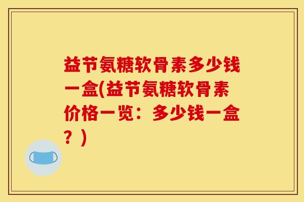 益节氨糖软骨素多少钱一盒(益节氨糖软骨素价格一览：多少钱一盒？)