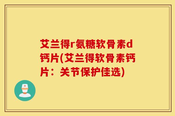 艾兰得r氨糖软骨素d钙片(艾兰得软骨素钙片：关节保护佳选)