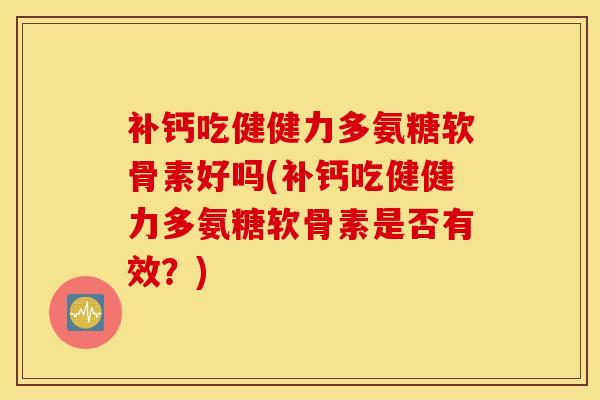 补钙吃健健力多氨糖软骨素好吗(补钙吃健健力多氨糖软骨素是否有效？)