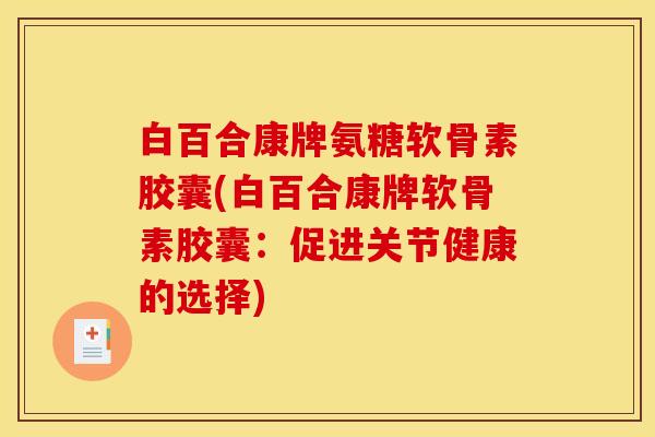 白百合康牌氨糖软骨素胶囊(白百合康牌软骨素胶囊：促进关节健康的选择)