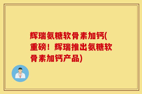 辉瑞氨糖软骨素加钙(重磅！辉瑞推出氨糖软骨素加钙产品)