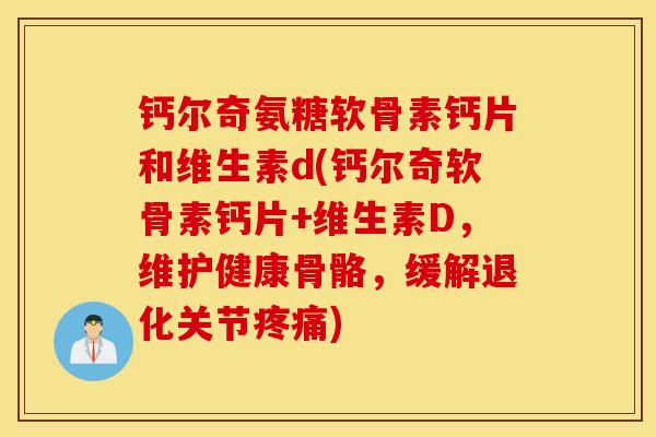 钙尔奇氨糖软骨素钙片和维生素d(钙尔奇软骨素钙片+维生素D，维护健康骨骼，缓解退化关节疼痛)