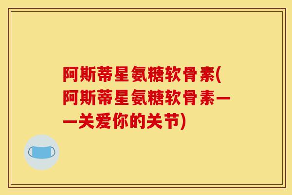 阿斯蒂星氨糖软骨素(阿斯蒂星氨糖软骨素——关爱你的关节)