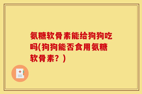 氨糖软骨素能给狗狗吃吗(狗狗能否食用氨糖软骨素？)