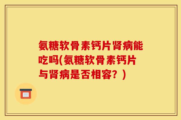 氨糖软骨素钙片肾病能吃吗(氨糖软骨素钙片与肾病是否相容？)