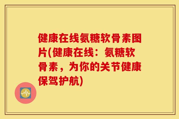 健康在线氨糖软骨素图片(健康在线：氨糖软骨素，为你的关节健康保驾护航)