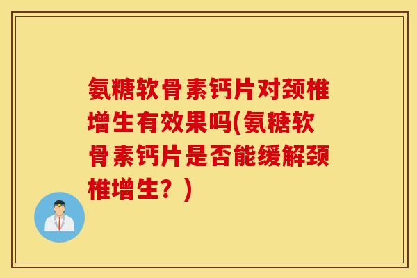 氨糖软骨素钙片对颈椎增生有效果吗(氨糖软骨素钙片是否能缓解颈椎增生？)