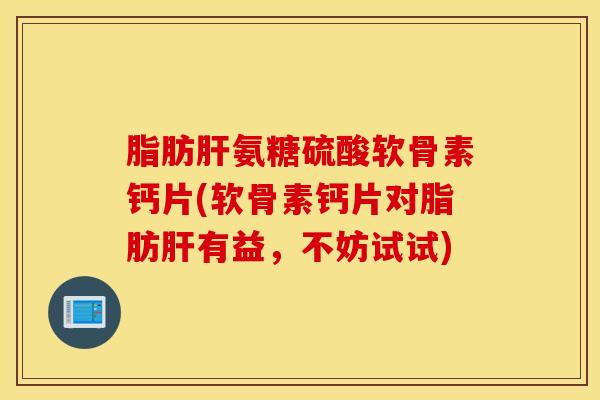 脂肪肝氨糖硫酸软骨素钙片(软骨素钙片对脂肪肝有益，不妨试试)