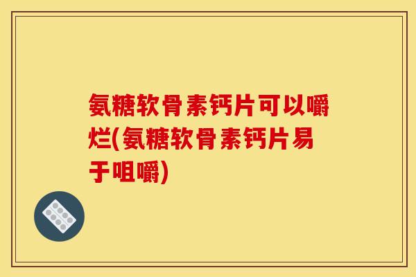 氨糖软骨素钙片可以嚼烂(氨糖软骨素钙片易于咀嚼)