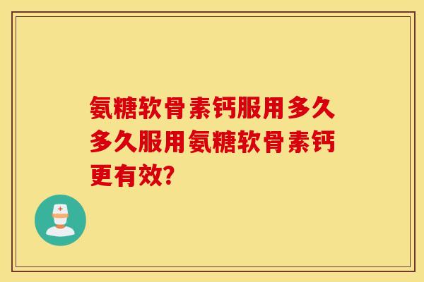 氨糖软骨素钙服用多久多久服用氨糖软骨素钙更有效？