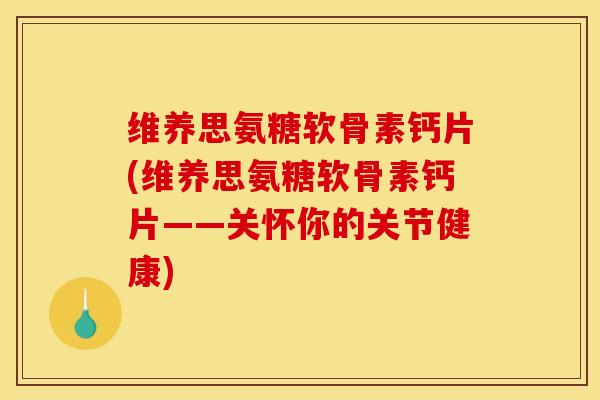 维养思氨糖软骨素钙片(维养思氨糖软骨素钙片——关怀你的关节健康) 维养思氨糖软骨素钙片(维养思氨糖软骨素钙片——关怀你的关节健康)