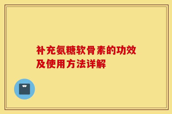 补充氨糖软骨素的功效及使用方法详解