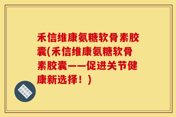 禾信维康氨糖软骨素胶囊(禾信维康氨糖软骨素胶囊——促进关节健康新选择！)