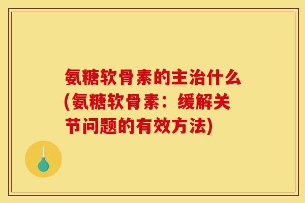 氨糖软骨素的主治什么(氨糖软骨素:缓解关节问题的有效方法) 氨糖软骨素的主治什么(氨糖软骨素:缓解关节问题的有效方法)