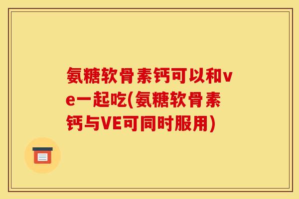 氨糖软骨素钙可以和ve一起吃(氨糖软骨素钙与VE可同时服用)