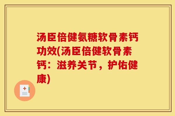 汤臣倍健氨糖软骨素钙功效(汤臣倍健软骨素钙：滋养关节，护佑健康)