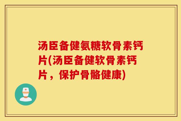 汤臣备健氨糖软骨素钙片(汤臣备健软骨素钙片，保护骨骼健康)