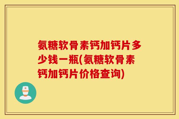 氨糖软骨素钙加钙片多少钱一瓶(氨糖软骨素钙加钙片价格查询)