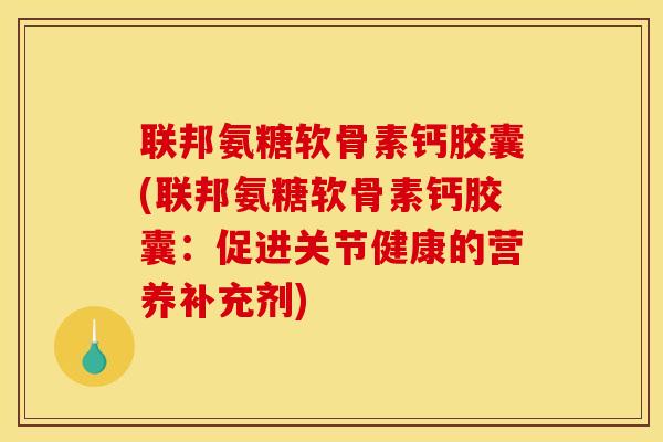 联邦氨糖软骨素钙胶囊(联邦氨糖软骨素钙胶囊：促进关节健康的营养补充剂)