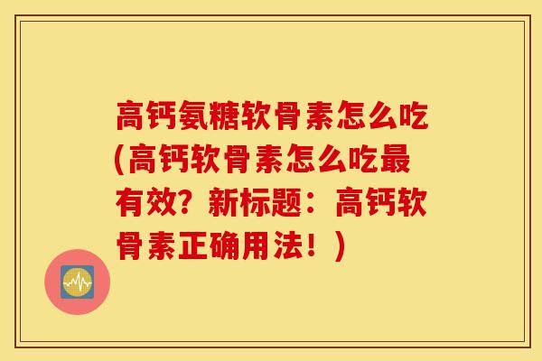 高钙氨糖软骨素怎么吃(高钙软骨素怎么吃最有效？新标题：高钙软骨素正确用法！)