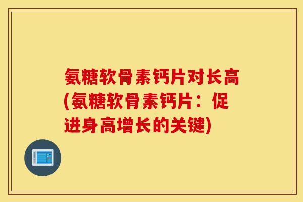 氨糖软骨素钙片对长高(氨糖软骨素钙片：促进身高增长的关键)