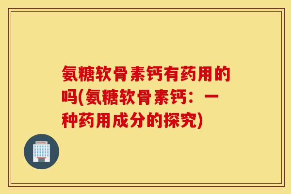 氨糖软骨素钙有药用的吗(氨糖软骨素钙：一种药用成分的探究)