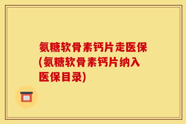 氨糖软骨素钙片走医保(氨糖软骨素钙片纳入医保目录)