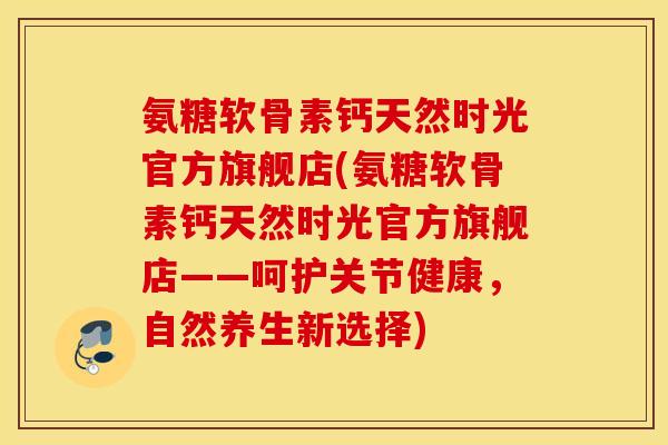 氨糖软骨素钙天然时光官方旗舰店(氨糖软骨素钙天然时光官方旗舰店——呵护关节健康,自然养生新选择) 氨糖软骨素钙天然时光官方旗舰店(氨糖软骨素钙天然时光官方旗舰店——呵护关节健康,自然养生新选择)