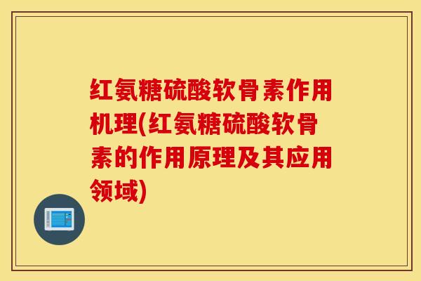 红氨糖硫酸软骨素作用机理(红氨糖硫酸软骨素的作用原理及其应用领域)