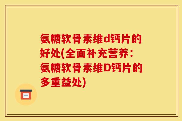 氨糖软骨素维d钙片的好处(全面补充营养：氨糖软骨素维D钙片的多重益处)