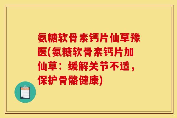 氨糖软骨素钙片仙草豫医(氨糖软骨素钙片加仙草：缓解关节不适，保护骨骼健康)