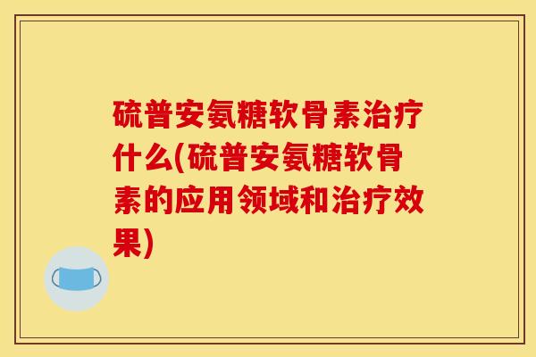硫普安氨糖软骨素治疗什么(硫普安氨糖软骨素的应用领域和治疗效果)
