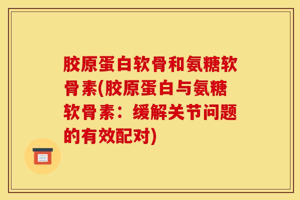 胶原蛋白软骨和氨糖软骨素(胶原蛋白与氨糖软骨素：缓解关节问题的有效配对)