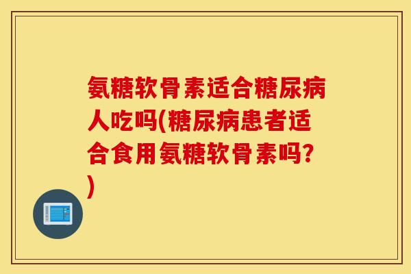 氨糖软骨素适合糖尿病人吃吗(糖尿病患者适合食用氨糖软骨素吗？)