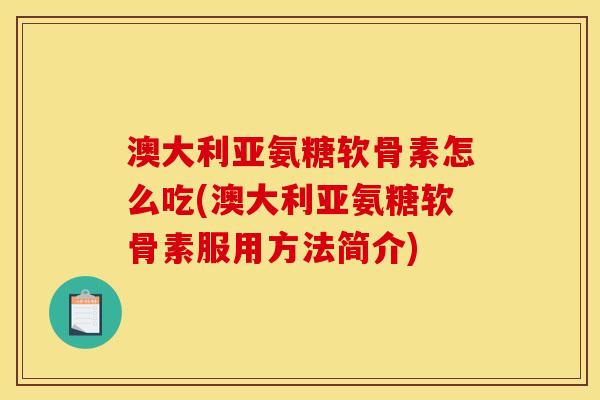 澳大利亚氨糖软骨素怎么吃(澳大利亚氨糖软骨素服用方法简介)