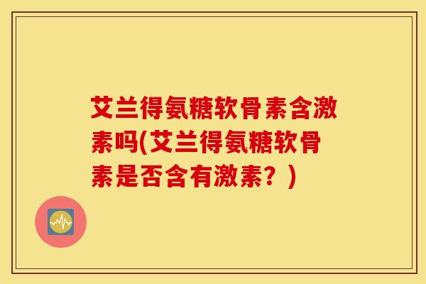 艾兰得氨糖软骨素含激素吗(艾兰得氨糖软骨素是否含有激素？)