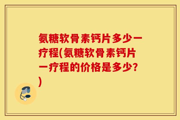 氨糖软骨素钙片多少一疗程(氨糖软骨素钙片一疗程的价格是多少？)