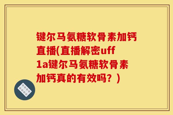 键尔马氨糖软骨素加钙直播(直播解密uff1a键尔马氨糖软骨素加钙真的有效吗？)