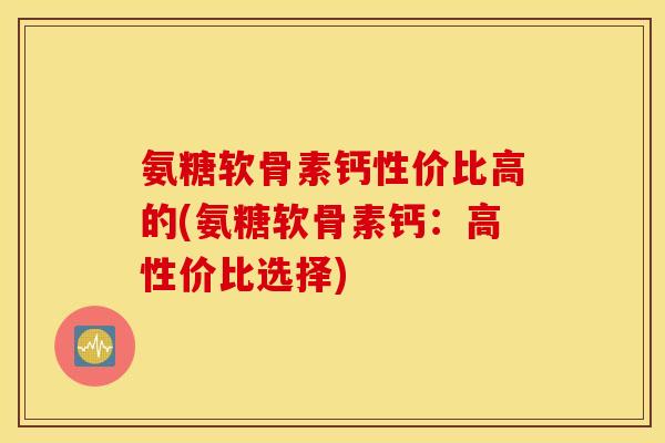 氨糖软骨素钙性价比高的(氨糖软骨素钙：高性价比选择)