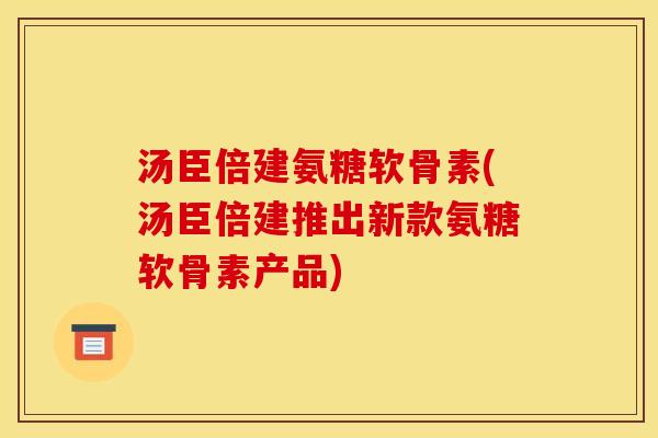 汤臣倍建氨糖软骨素(汤臣倍建推出新款氨糖软骨素产品)